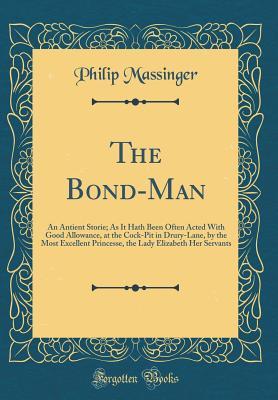 [e76e3] #Full# !Download^ The Bond-Man: An Antient Storie; As It Hath Been Often Acted with Good Allowance, at the Cock-Pit in Drury-Lane, by the Most Excellent Princesse, the Lady Elizabeth Her Servants (Classic Reprint) - Philip Massinger #PDF*