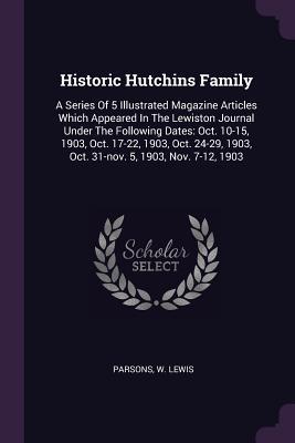 [1b3b5] %Read@ #Online# Historic Hutchins Family: A Series of 5 Illustrated Magazine Articles Which Appeared in the Lewiston Journal Under the Following Dates: Oct. 10-15, 1903, Oct. 17-22, 1903, Oct. 24-29, 1903, Oct. 31-Nov. 5, 1903, Nov. 7-12, 1903 - Parsons W Lewis *e.P.u.b%