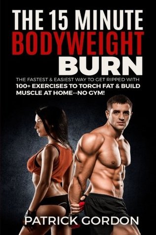 [1a1f7] !Download% The 15 Minute Bodyweight Burn: 100  Exercises to Torch Fat & Build Muscle. The Fastest & Easiest Way to Get Ripped at Home--No Gym! Build the Ultimate Strength Training Workout Routine (With Pictures) - Patrick Gordon ^P.D.F%