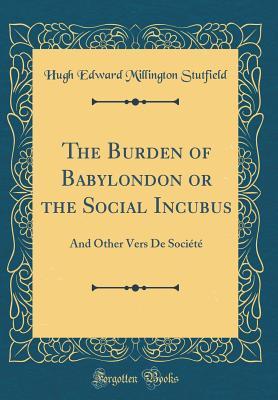 [cd01b] ~R.e.a.d@ The Burden of Babylondon or the Social Incubus: And Other Vers de Soci�t� (Classic Reprint) - Hugh Edward Millington Stutfield !P.D.F*