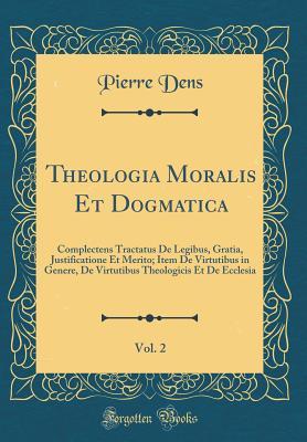 [fbc0f] @Download^ Theologia Moralis Et Dogmatica, Vol. 2: Complectens Tractatus de Legibus, Gratia, Justificatione Et Merito; Item de Virtutibus in Genere, de Virtutibus Theologicis Et de Ecclesia (Classic Reprint) - Pierre Dens ^ePub!