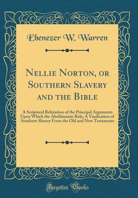 [e118f] ^R.e.a.d@ Nellie Norton, or Southern Slavery and the Bible: A Scriptural Refutation of the Principal Arguments Upon Which the Abolitionists Rely; A Vindication of Southern Slavery from the Old and New Testaments (Classic Reprint) - Ebenezer W Warren *PDF^