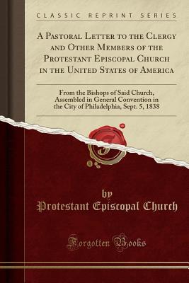 [4e7b7] #F.u.l.l.! ~D.o.w.n.l.o.a.d* A Pastoral Letter to the Clergy and Other Members of the Protestant Episcopal Church in the United States of America: From the Bishops of Said Church, Assembled in General Convention in the City of Philadelphia, Sept. 5, 1838 (Classic Reprint) - Protestant Episcopal Church @e.P.u.b%