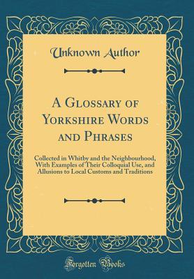 [dd655] ^R.e.a.d~ A Glossary of Yorkshire Words and Phrases: Collected in Whitby and the Neighbourhood, with Examples of Their Colloquial Use, and Allusions to Local Customs and Traditions (Classic Reprint) - Unknown #e.P.u.b!