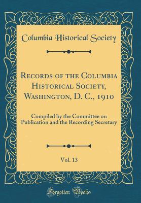 185cc] @D.o.w.n.l.o.a.d^ Records of the Columbia Historical Society, Washington, D. C., 1910, Vol. 13: Compiled by the Committee on Publication and the Recording Secretary (Classic Reprint) - Columbia Historical Society !e.P.u.b#