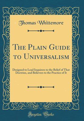 [74a1d] *R.e.a.d% The Plain Guide to Universalism: Designed to Lead Inquirers to the Belief of That Doctrine, and Believers to the Practice of It (Classic Reprint) - Thomas Whittemore !e.P.u.b#