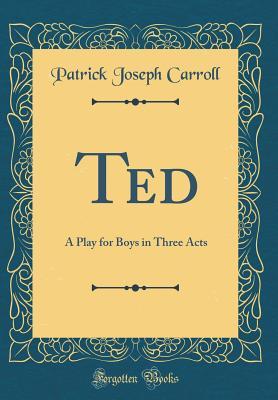 de0c2] ~D.o.w.n.l.o.a.d@ Ted: A Play for Boys in Three Acts (Classic Reprint) - Patrick Joseph Carroll @ePub*