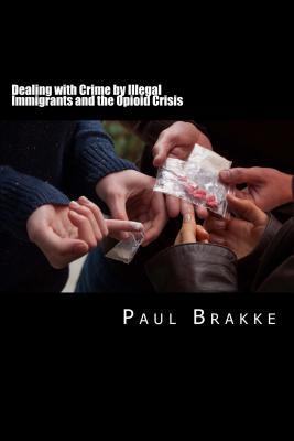 [01d4b] !Read* ^Online# Dealing with Crime by Illegal Immigrants and the Opioid Crisis: What to Do about the Two Big Social and Criminal Justice Issues of Today - Paul Brakke !e.P.u.b^