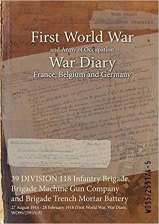 [d3a44] *Download~ 39 Division 118 Infantry Brigade, Brigade Machine Gun Company and Brigade Trench Mortar Battery: 27 August 1914 - 28 February 1918 (First World War, War Diary, Wo95/2591/4-5) - British War Office @P.D.F@
