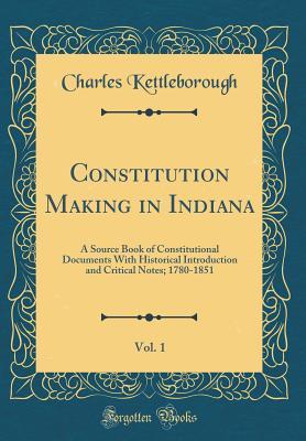 [e26d8] ^Download^ Constitution Making in Indiana, Vol. 1: A Source Book of Constitutional Documents with Historical Introduction and Critical Notes; 1780-1851 (Classic Reprint) - Charles Kettleborough *e.P.u.b@