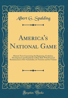 [1052d] ~R.e.a.d@ America's National Game: Historic Facts Concerning the Beginning, Evolution, Development and Popularity of Base Ball, with Personal Reminiscences of Its Vicissitudes, Its Victories and Its Votaries (Classic Reprint) - Albert G. Spalding ^PDF*