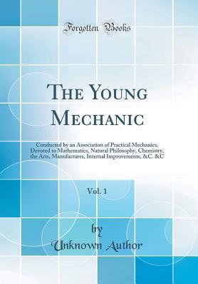 [a85eb] ~Read# The Young Mechanic, Vol. 1: Conducted by an Association of Practical Mechanics, Devoted to Mathematics, Natural Philosophy, Chemistry, the Arts, Manufactures, Internal Improvements, &c. &c (Classic Reprint) - Unknown ^P.D.F*