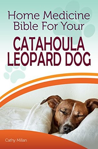 [0bee0] ^R.e.a.d^ Home Medicine Bible For Your Catahoula Leopard Dog: The Alternative Health Guide to Keep Your Dog Happy, Healthy and Safe - Cathy Millan *P.D.F%