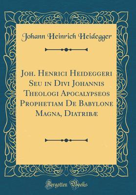 [8f9f4] %R.e.a.d! Joh. Henrici Heideggeri Seu in Divi Johannis Theologi Apocalypseos Prophetiam de Babylone Magna, Diatrib� (Classic Reprint) - Johann Heinrich Heidegger !ePub^