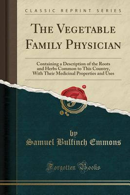 [c16c7] #R.e.a.d@ The Vegetable Family Physician: Containing a Description of the Roots and Herbs Common to This Country, with Their Medicinal Properties and Uses (Classic Reprint) - Samuel Bulfinch Emmons !P.D.F*