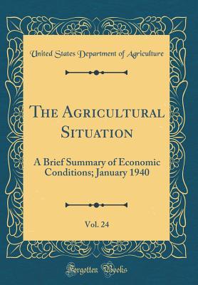 [782d5] *Read@ The Agricultural Situation, Vol. 24: A Brief Summary of Economic Conditions; January 1940 (Classic Reprint) - U.S. Department of Agriculture %e.P.u.b*