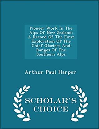 [de387] *R.e.a.d# Pioneer Work in the Alps of New Zealand: A Record of the First Exploration of the Chief Glaciers and Ranges of the Southern Alps - Arthur Paul Harper ^PDF!