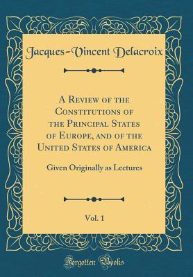 [5811a] ^Download% A Review of the Constitutions of the Principal States of Europe, and of the United States of America, Vol. 1: Given Originally as Lectures (Classic Reprint) - Jacques-Vincent Delacroix !e.P.u.b~