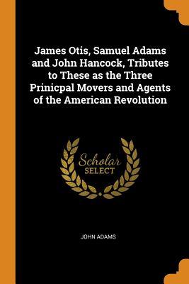 [010a7] #Full* @Download* James Otis, Samuel Adams and John Hancock, Tributes to These as the Three Prinicpal Movers and Agents of the American Revolution - John Adams ^P.D.F@
