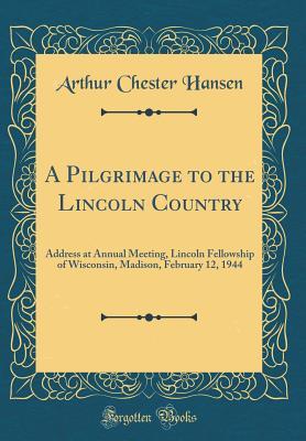 cc586] ^D.o.w.n.l.o.a.d@ A Pilgrimage to the Lincoln Country: Address at Annual Meeting, Lincoln Fellowship of Wisconsin, Madison, February 12, 1944 (Classic Reprint) - Arthur Chester Hansen *ePub#