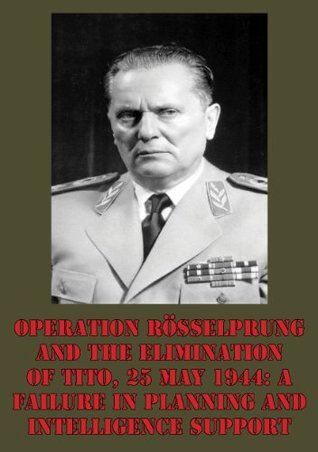 [9faae] @Full@ ~Download@ Operation Rösselprung And The Elimination Of Tito, 25 May 1944: A Failure In Planning And Intelligence Support - Lieutenant-Colonel Wayne D. Eyre ^ePub~