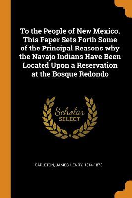 [add1c] ^Read# ^Online! To the People of New Mexico. This Paper Sets Forth Some of the Principal Reasons Why the Navajo Indians Have Been Located Upon a Reservation at the Bosque Redondo - James Henry Carleton ~PDF^