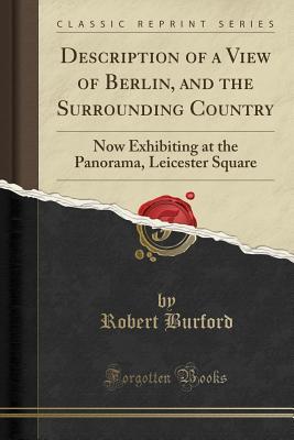 [5c014] !Read* !Online@ Description of a View of Berlin, and the Surrounding Country: Now Exhibiting at the Panorama, Leicester Square (Classic Reprint) - Robert Burford *PDF~