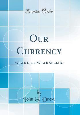 [73182] ^F.u.l.l.* @D.o.w.n.l.o.a.d# Our Currency: What It Is, and What It Should Be (Classic Reprint) - John G Drew @P.D.F%