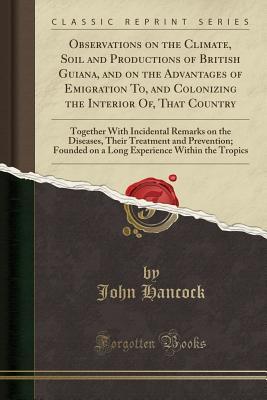 66960] ^D.o.w.n.l.o.a.d~ Observations on the Climate, Soil and Productions of British Guiana, and on the Advantages of Emigration To, and Colonizing the Interior Of, That Country: Together with Incidental Remarks on the Diseases, Their Treatment and Prevention; Founded on a Long - John Hancock ~ePub#
