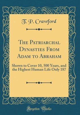 [e041f] @R.e.a.d* The Patriarchal Dynasties from Adam to Abraham: Shown to Cover 10, 500 Years, and the Highest Human Life Only 187 (Classic Reprint) - T P Crawford %ePub%