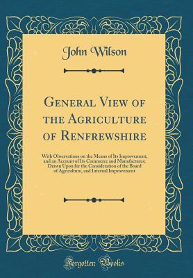 [be041] ~Read* #Online^ General View of the Agriculture of Renfrewshire: With Observations on the Means of Its Improvement, and an Account of Its Commerce and Manufactures; Drawn Upon for the Consideration of the Board of Agriculture, and Internal Improvement (Classic Reprint) - John Wilson ^e.P.u.b#