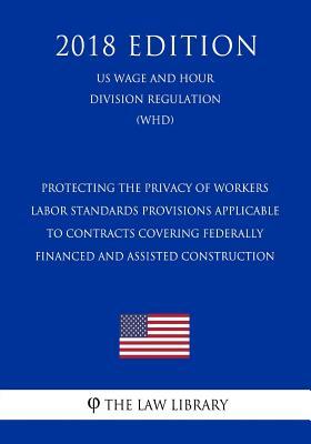 [80c81] ~Read@ Protecting the Privacy of Workers - Labor Standards Provisions Applicable to Contracts Covering Federally Financed and Assisted Construction (Us Wage and Hour Division Regulation) (Whd) (2018 Edition) - The Law Library #ePub!