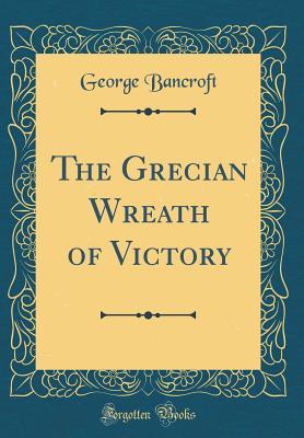[a3c9d] %F.u.l.l.! @D.o.w.n.l.o.a.d~ The Grecian Wreath of Victory (Classic Reprint) - George Bancroft @ePub*