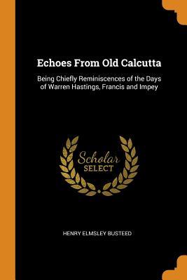 [e37f7] @Read~ #Online! Echoes from Old Calcutta: Being Chiefly Reminiscences of the Days of Warren Hastings, Francis and Impey - Henry Elmsley Busteed #ePub~