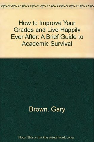 [39bf3] #Download# How to Improve Your Grades and Live Happily Ever After: A Brief Guide to Academic Survival - Gary Brown !ePub%