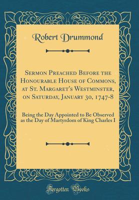 5e36d] ^D.o.w.n.l.o.a.d% Sermon Preached Before the Honourable House of Commons, at St. Margaret's Westminster, on Saturday, January 30, 1747-8: Being the Day Appointed to Be Observed as the Day of Martyrdom of King Charles I (Classic Reprint) - Robert Drummond @PDF^