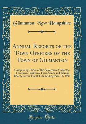 e04e3] *D.o.w.n.l.o.a.d* Annual Reports of the Town Officers of the Town of Gilmanton: Comprising Those of the Selectmen, Collector, Treasurer, Auditors, Town Clerk and School Board, for the Fiscal Year Ending Feb. 15, 1901 (Classic Reprint) - Gilmanton New Hampshire %P.D.F*