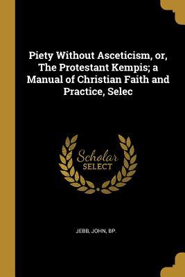 [3ec86] @R.e.a.d# Piety Without Asceticism, Or, the Protestant Kempis; A Manual of Christian Faith and Practice, Selec - Jebb John Bp @PDF@