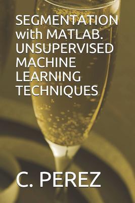 [16dca] %R.e.a.d% *O.n.l.i.n.e^ Segmentation with Matlab. Unsupervised Machine Learning Techniques - C Perez ^e.P.u.b%