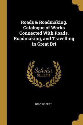 [3482a] !Read! !Online# Roads & Roadmaking. Catalogue of Works Connected with Roads, Roadmaking, and Travelling in Great Bri - Todd Robert %e.P.u.b^