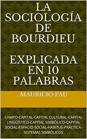 [4bbe5] !R.e.a.d^ %O.n.l.i.n.e% LA SOCIOLOGÍA DE BOURDIEU EXPLICADA EN 10 PALABRAS: CAMPO-CAPITAL-CAPITAL CULTURAL-CAPITAL LINGÜÍSTICO-CAPITAL SIMBÓLICO-CAPITAL SOCIAL-ESPACIO SOCIAL-HABITUS-PRÁCTICA-SISTEMAS  SIMBÓLICOS - Mauricio Fau ~PDF@