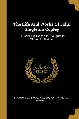 [478a2] @Read% The Life and Works of John Singleton Copley: Founded on the Work of Augustus Thorndike Perkins - Frank William Bayley ~P.D.F*