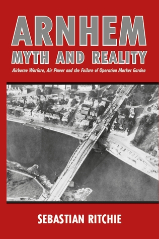 [e263c] !R.e.a.d# !O.n.l.i.n.e* Arnhem: Myth and Reality: Airborne Warfare, Air Power and the Failure of Operation Market Garden - Sebastian Ritchie ^e.P.u.b@