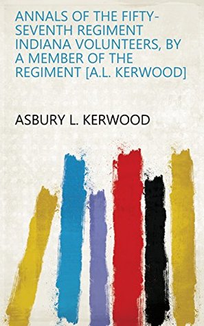 [20bfc] !F.u.l.l.~ !D.o.w.n.l.o.a.d% Annals of the fifty-seventh regiment Indiana volunteers, by a member of the regiment [A.L. Kerwood] - Asbury L. Kerwood !P.D.F*