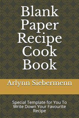 [858a7] ~Download# Blank Paper Recipe Cook Book: Special Template for You To Write Down Your Favourite Recipe - Arlynn Siebermenn #PDF!
