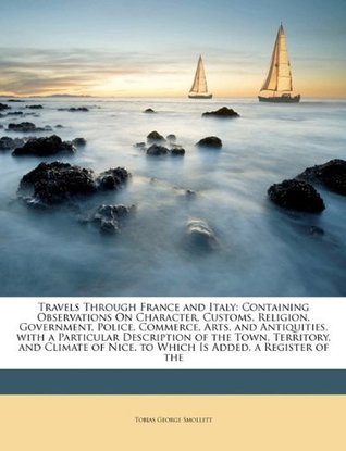 [6be34] !Read* Travels Through France and Italy: Containing Observations On Character, Customs, Religion, Government, Police, Commerce, Arts, and Antiquities. with a  of Nice. to Which Is Added, a Register of the - Tobias Smollett ^PDF*