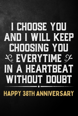 [f13c0] !Download@ I Choose You And I Will Keep Choosing You Everytime In A Heartbeat Without Doubt Happy 38th Anniversary: 38th Wedding Anniversary Journal / Notebook / Appreciation Gift / 38 Year Together Card Alternative - Romance T Publishing @PDF*